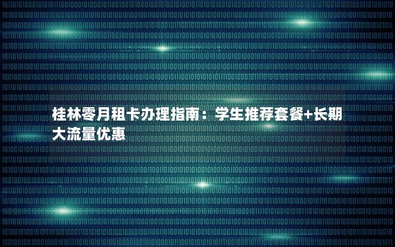 桂林零月租卡办理指南：学生推荐套餐+长期大流量优惠