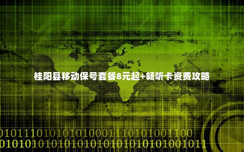 桂阳县移动保号套餐8元起+畅听卡资费攻略