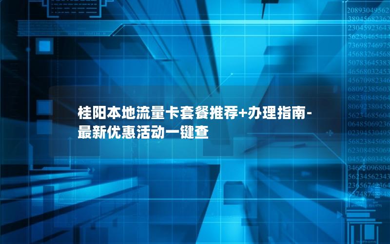 桂阳本地流量卡套餐推荐+办理指南-最新优惠活动一键查