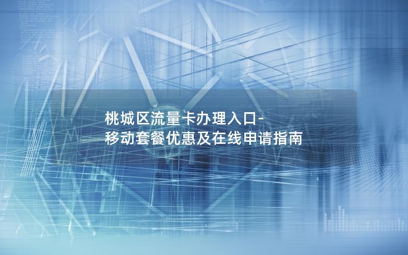 桃城区流量卡办理入口-移动套餐优惠及在线申请指南