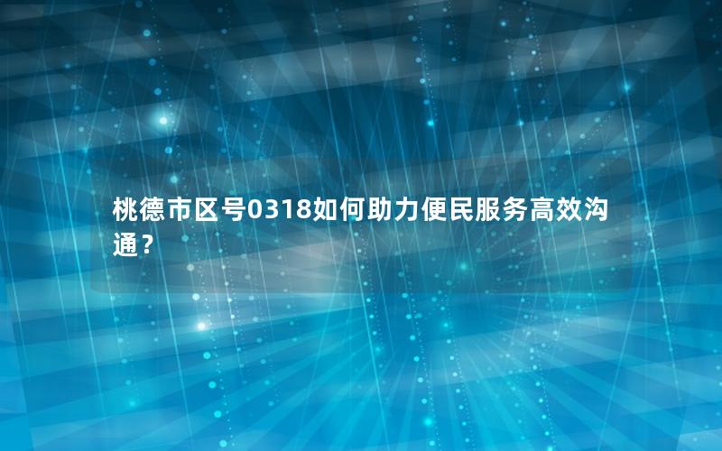 桃德市区号0318如何助力便民服务高效沟通？