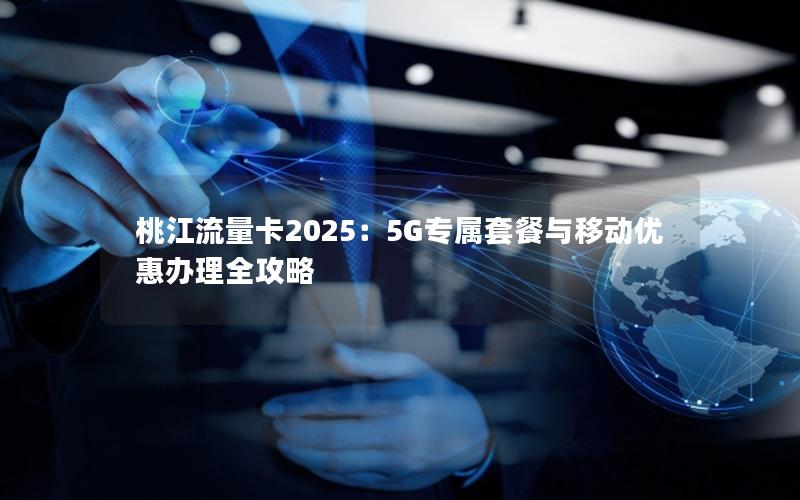 桃江流量卡2025：5G专属套餐与移动优惠办理全攻略