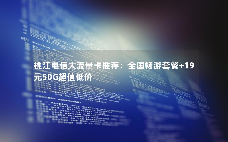 桃江电信大流量卡推荐：全国畅游套餐+19元50G超值低价