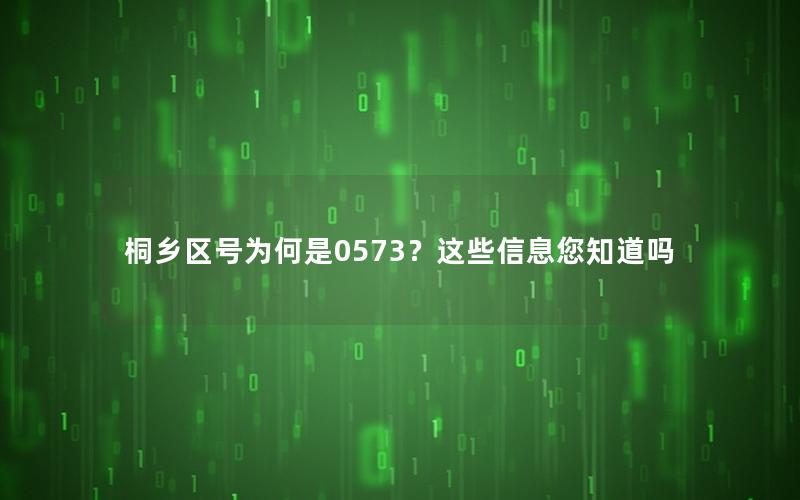 桐乡区号为何是0573？这些信息您知道吗