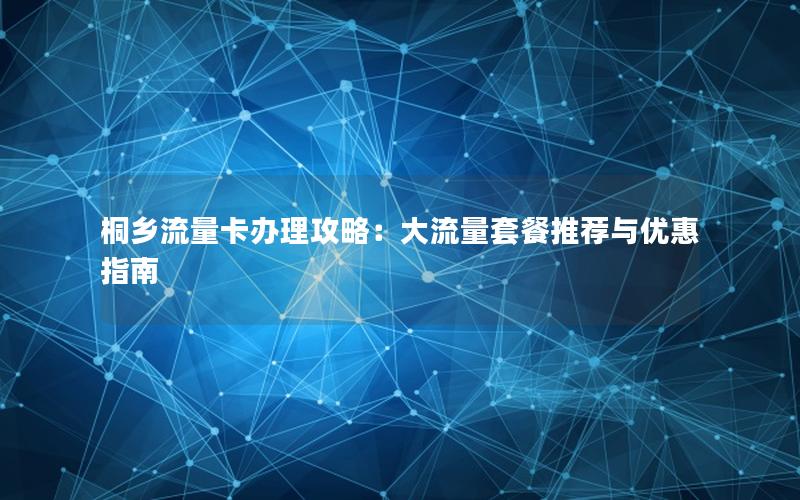 桐乡流量卡办理攻略：大流量套餐推荐与优惠指南