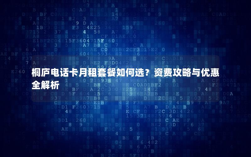 桐庐电话卡月租套餐如何选？资费攻略与优惠全解析