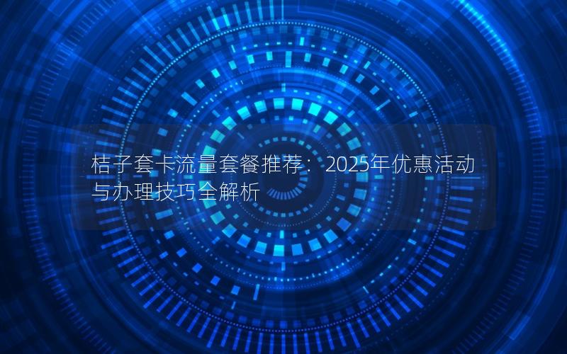 桔子套卡流量套餐推荐：2025年优惠活动与办理技巧全解析