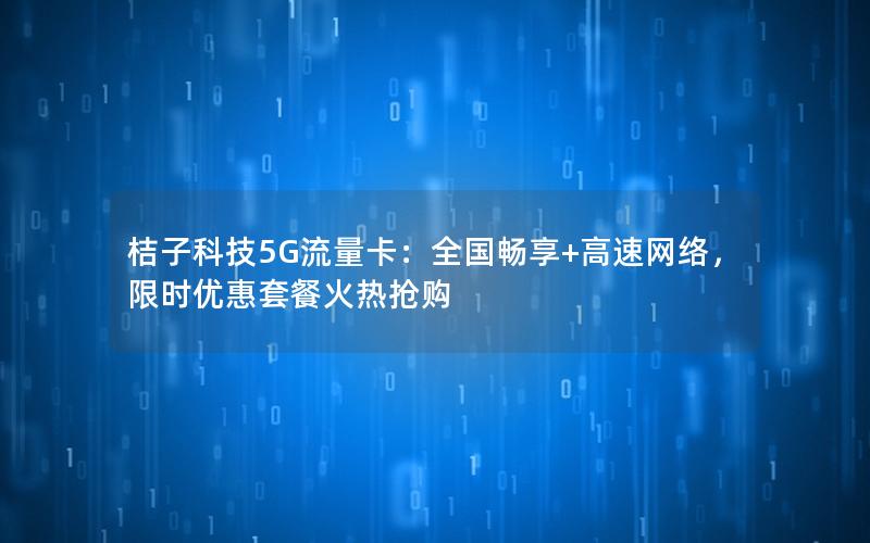 桔子科技5G流量卡：全国畅享+高速网络，限时优惠套餐火热抢购