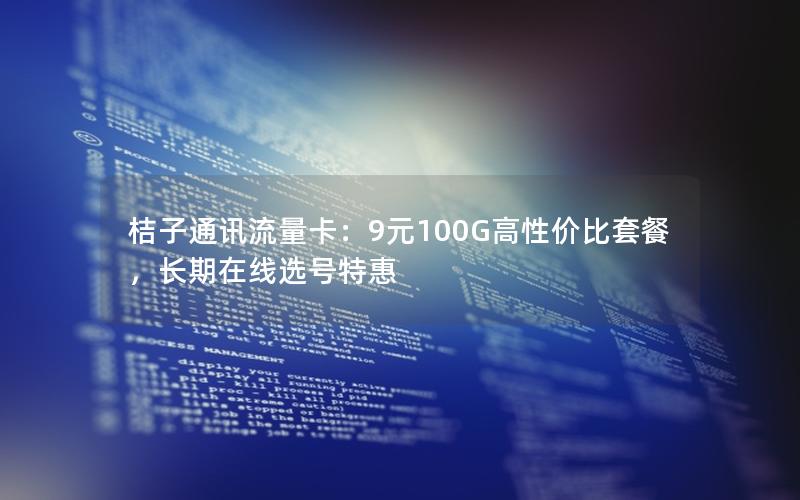 桔子通讯流量卡：9元100G高性价比套餐，长期在线选号特惠