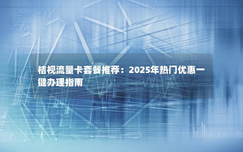 桔视流量卡套餐推荐：2025年热门优惠一键办理指南