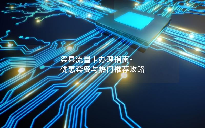 梁县流量卡办理指南-优惠套餐与热门推荐攻略