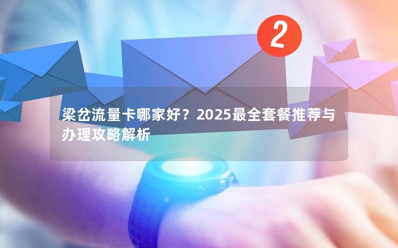 梁岔流量卡哪家好？2025最全套餐推荐与办理攻略解析