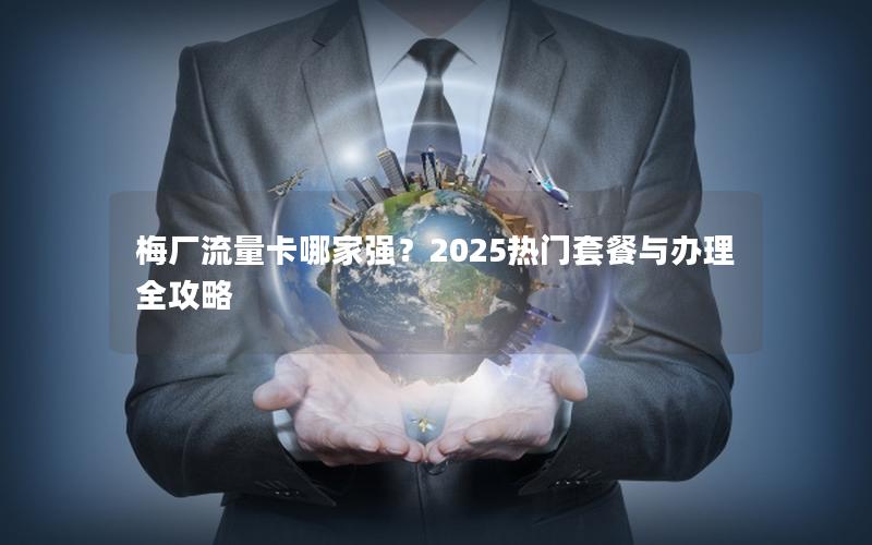 梅厂流量卡哪家强？2025热门套餐与办理全攻略