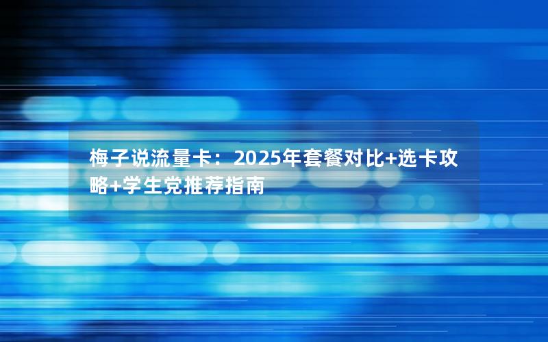 梅子说流量卡：2025年套餐对比+选卡攻略+学生党推荐指南