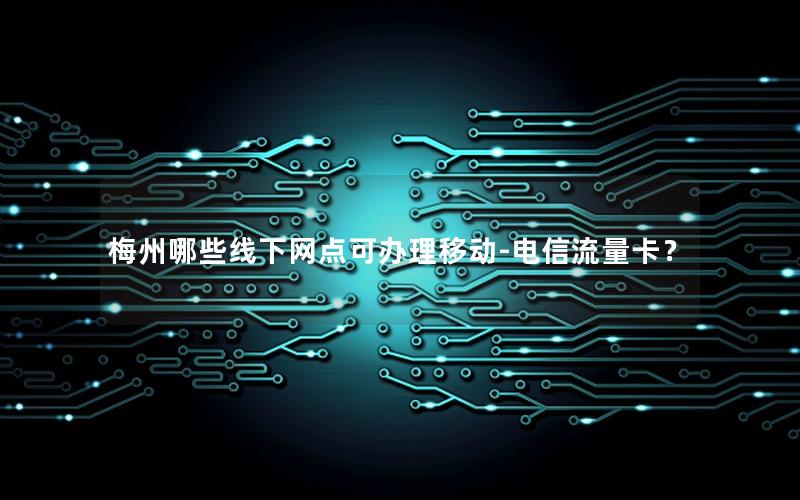 梅州哪些线下网点可办理移动-电信流量卡？