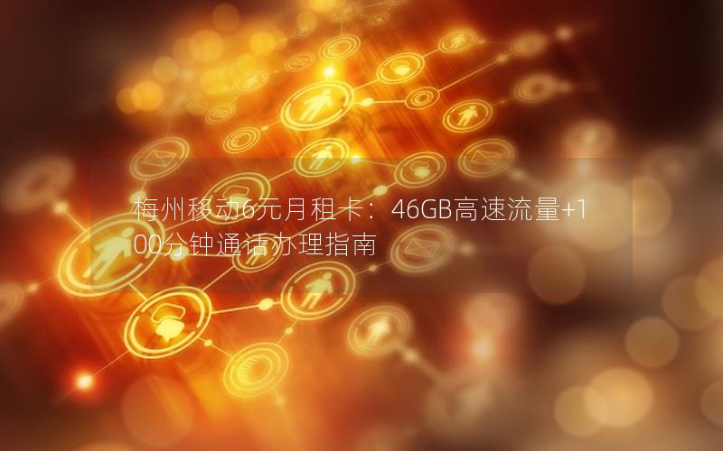 梅州移动6元月租卡：46GB高速流量+100分钟通话办理指南