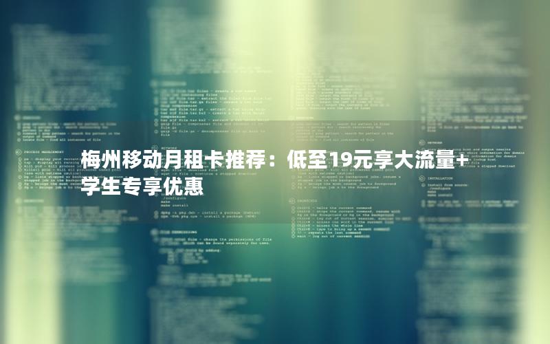 梅州移动月租卡推荐：低至19元享大流量+学生专享优惠