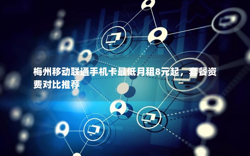 梅州移动联通手机卡最低月租8元起，套餐资费对比推荐