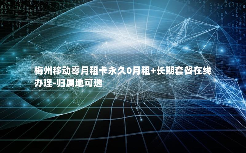 梅州移动零月租卡永久0月租+长期套餐在线办理-归属地可选
