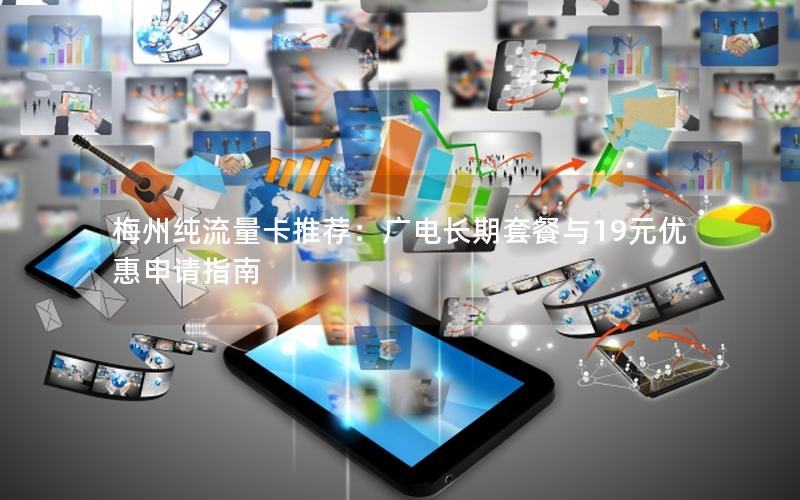 梅州纯流量卡推荐：广电长期套餐与19元优惠申请指南