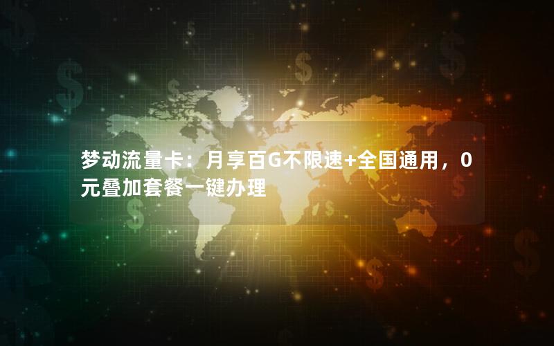 梦动流量卡：月享百G不限速+全国通用，0元叠加套餐一键办理
