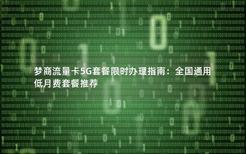 梦商流量卡5G套餐限时办理指南：全国通用低月费套餐推荐