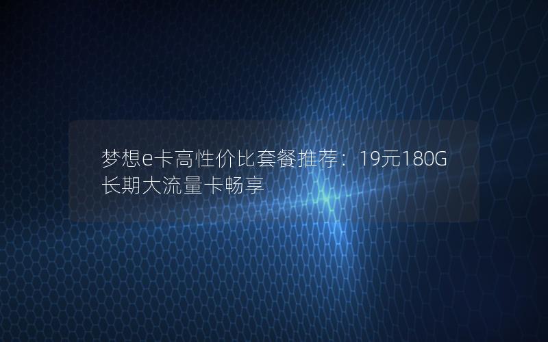 梦想e卡高性价比套餐推荐：19元180G长期大流量卡畅享