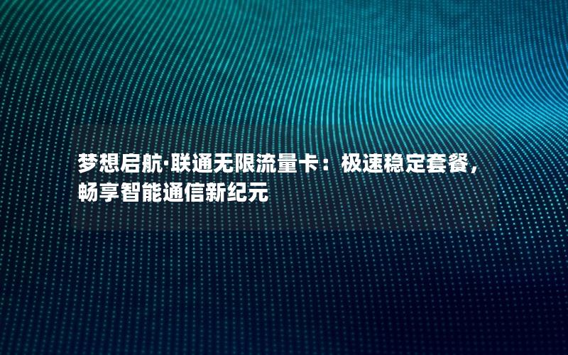 梦想启航·联通无限流量卡：极速稳定套餐，畅享智能通信新纪元