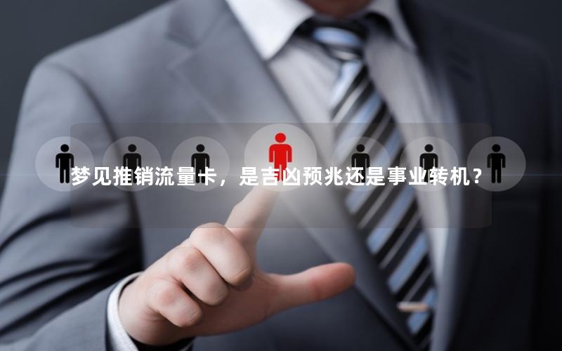 梦见推销流量卡，是吉凶预兆还是事业转机？