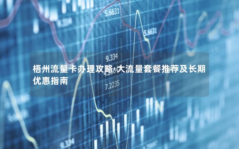 梧州流量卡办理攻略·大流量套餐推荐及长期优惠指南