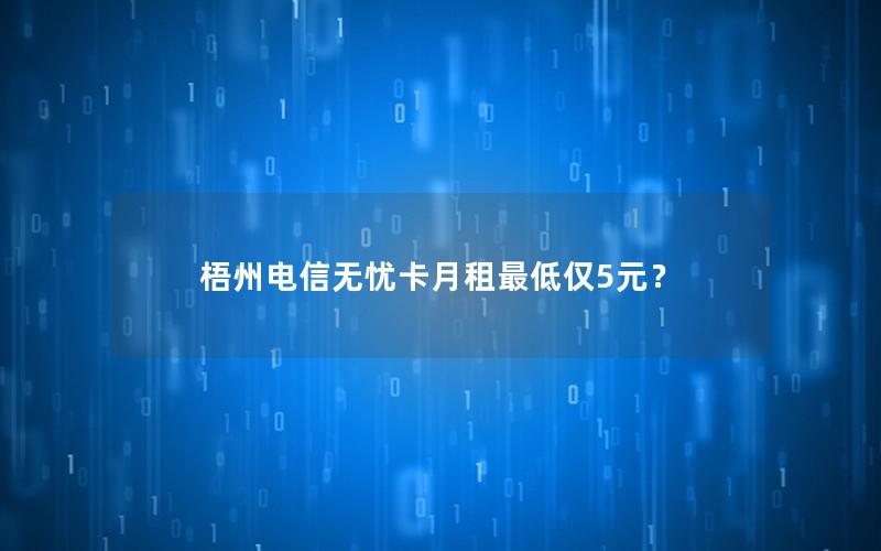梧州电信无忧卡月租最低仅5元？