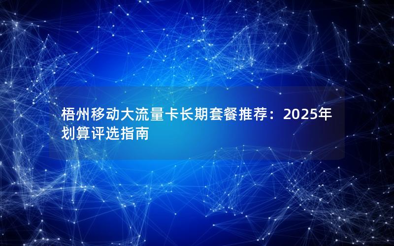 梧州移动大流量卡长期套餐推荐：2025年划算评选指南
