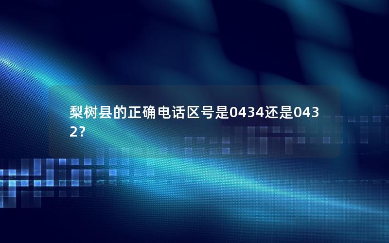 梨树县的正确电话区号是0434还是0432？