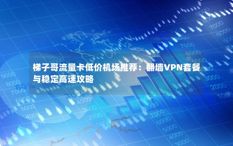 梯子哥流量卡低价机场推荐：翻墙VPN套餐与稳定高速攻略