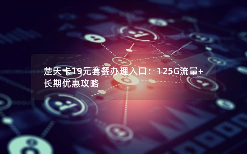 楚天卡19元套餐办理入口：125G流量+长期优惠攻略
