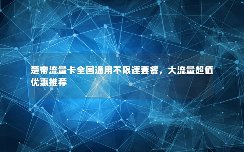 楚帝流量卡全国通用不限速套餐，大流量超值优惠推荐