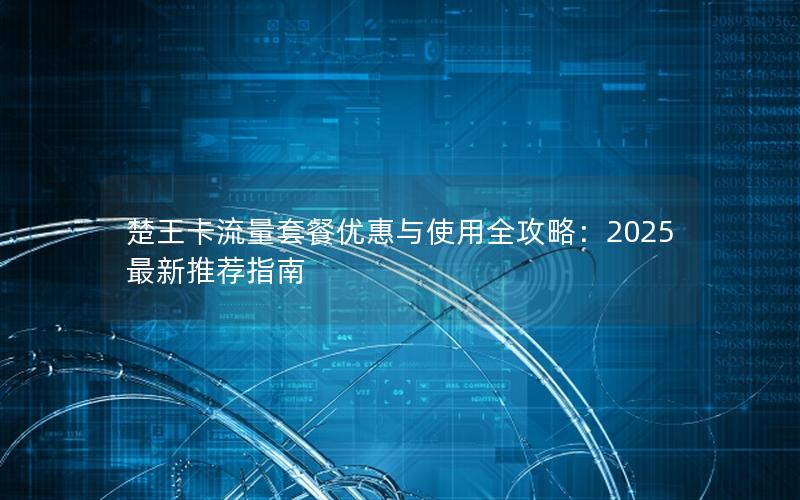楚王卡流量套餐优惠与使用全攻略：2025最新推荐指南