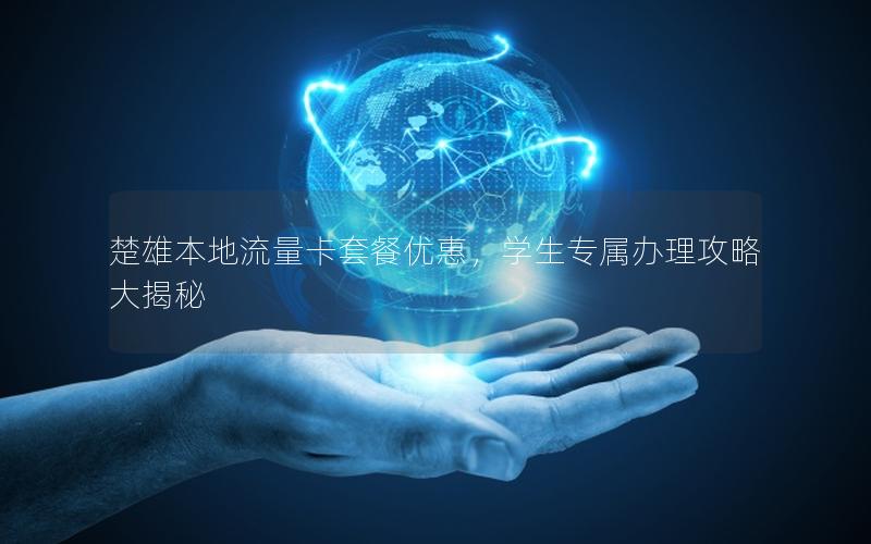 楚雄本地流量卡套餐优惠，学生专属办理攻略大揭秘