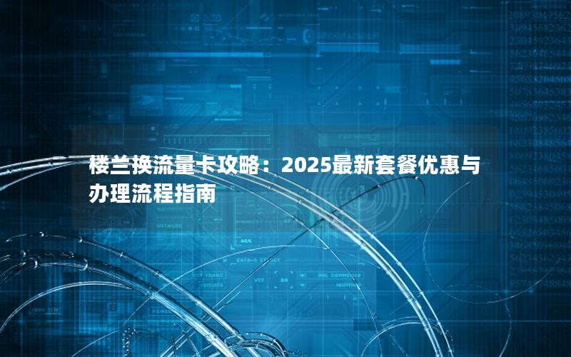 楼兰换流量卡攻略：2025最新套餐优惠与办理流程指南