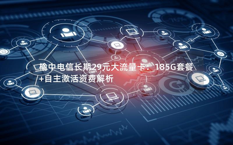 榆中电信长期29元大流量卡：185G套餐+自主激活资费解析