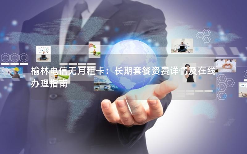 榆林电信无月租卡：长期套餐资费详情及在线办理指南