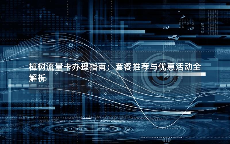 樟树流量卡办理指南：套餐推荐与优惠活动全解析