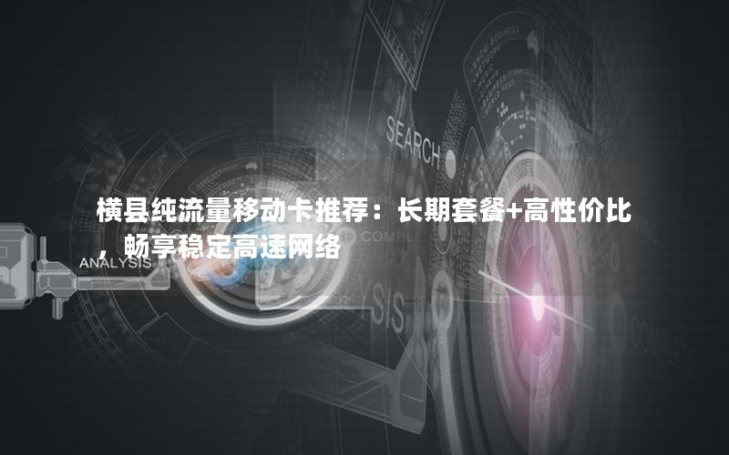 横县纯流量移动卡推荐：长期套餐+高性价比，畅享稳定高速网络