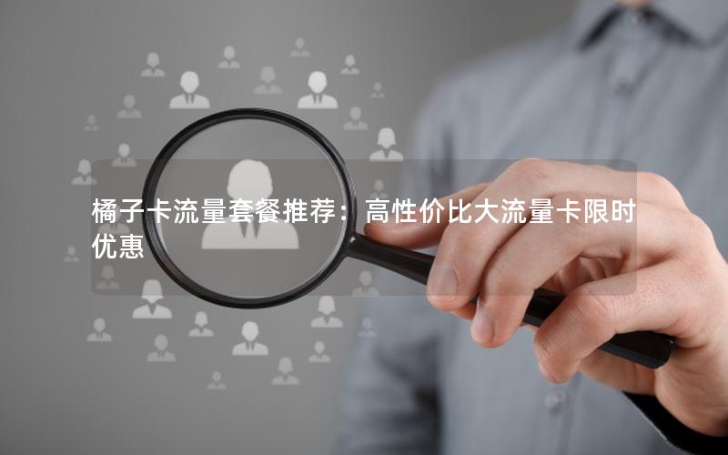 橘子卡流量套餐推荐：高性价比大流量卡限时优惠