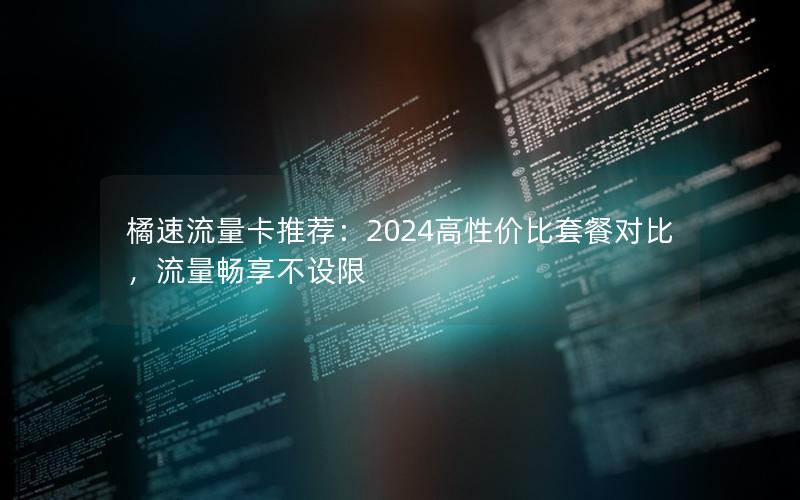 橘速流量卡推荐：2024高性价比套餐对比，流量畅享不设限