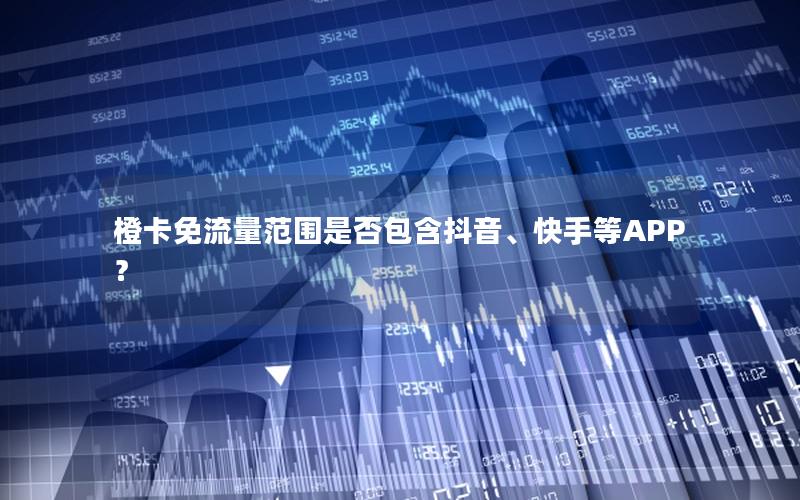 橙卡免流量范围是否包含抖音、快手等APP？