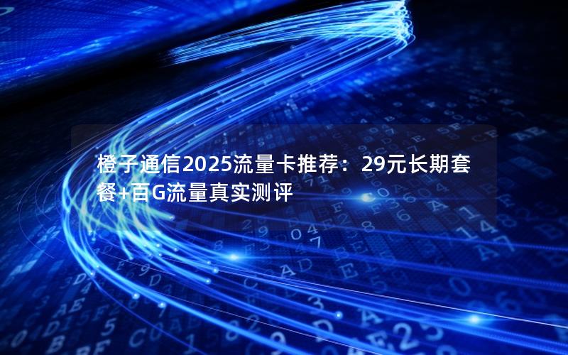 橙子通信2025流量卡推荐：29元长期套餐+百G流量真实测评