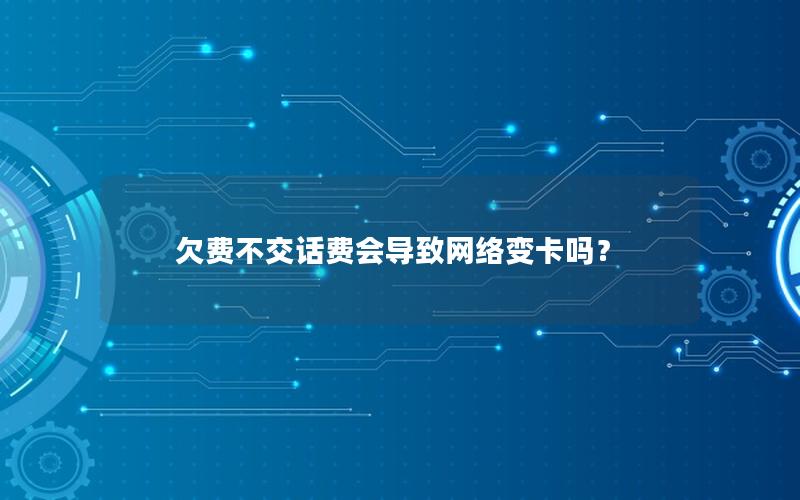 欠费不交话费会导致网络变卡吗？