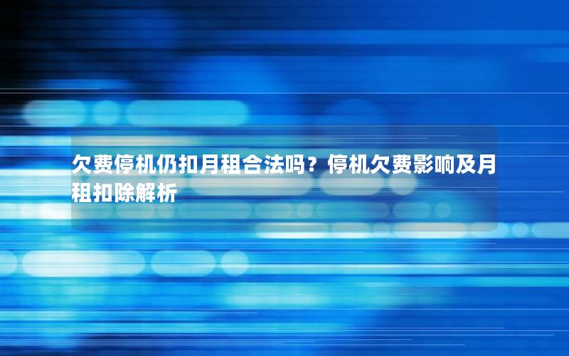 欠费停机仍扣月租合法吗？停机欠费影响及月租扣除解析