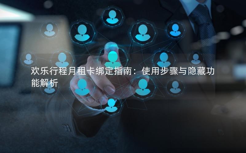 欢乐行程月租卡绑定指南：使用步骤与隐藏功能解析